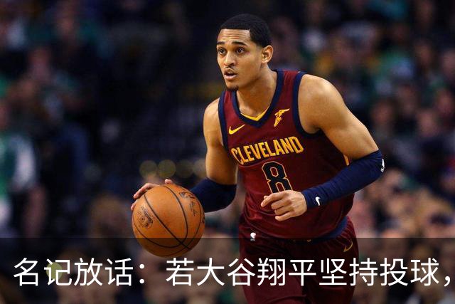 名记放话：若大谷翔平坚持投球，道奇应考虑交易他