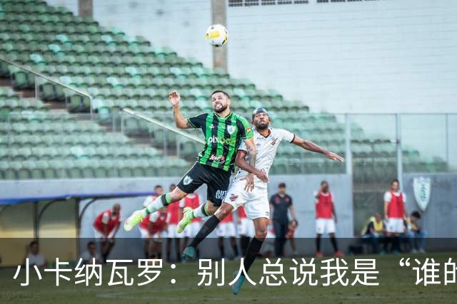 小卡纳瓦罗：别人总说我是“谁的弟弟”，那是别人的问题