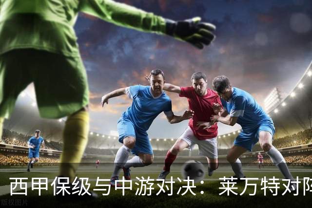 西甲保级与中游对决：莱万特对阵毕尔巴鄂竞技赛前分析